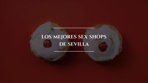Los mejores Sex Shops de Sevilla|Los mejores Sex Shops de Sevilla_Atrévete|Los mejores Sex Shops de Sevilla_Condon Style|Los mejores Sex Shops de Sevilla_Intimates|Los mejores Sex Shops de Sevilla_Lolita Metropol|Los mejores Sex Shops de Sevilla_Picaras